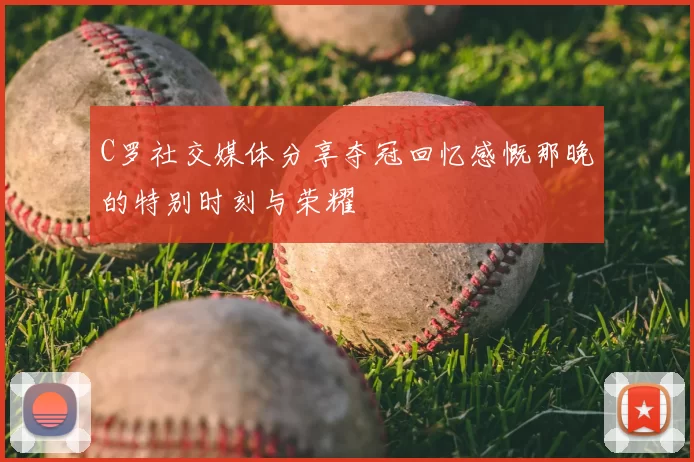 C罗社交媒体分享夺冠回忆感慨那晚的特别时刻与荣耀