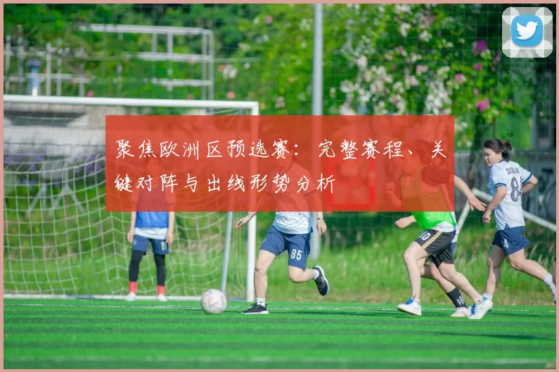 聚焦欧洲区预选赛:完整赛程、关键对阵与出线形势分析