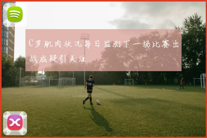 C罗肌肉状况每日监测下一场比赛出战成疑引关注