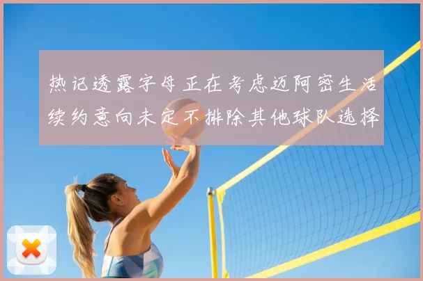 热记透露字母正在考虑迈阿密生活续约意向未定不排除其他球队选择