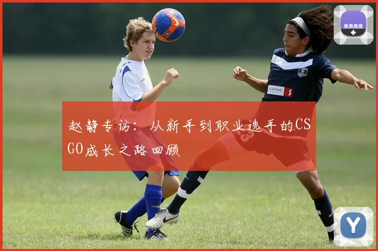 赵静专访：从新手到职业选手的CSGO成长之路回顾