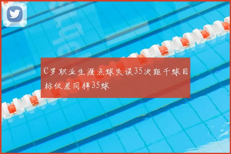 C罗职业生涯点球失误35次距千球目标仅差同样35球