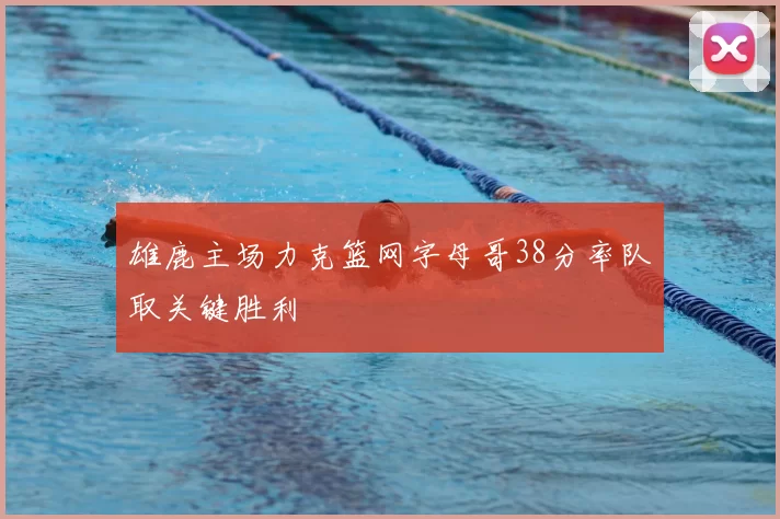 雄鹿主场力克篮网字母哥38分率队取关键胜利
