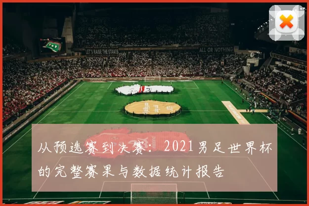 从预选赛到决赛:2021男足世界杯的完整赛果与数据统计报告