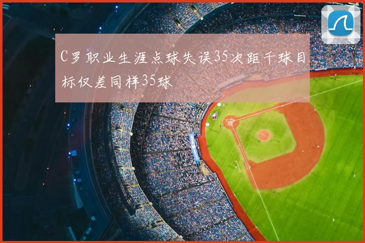 C罗职业生涯点球失误35次距千球目标仅差同样35球