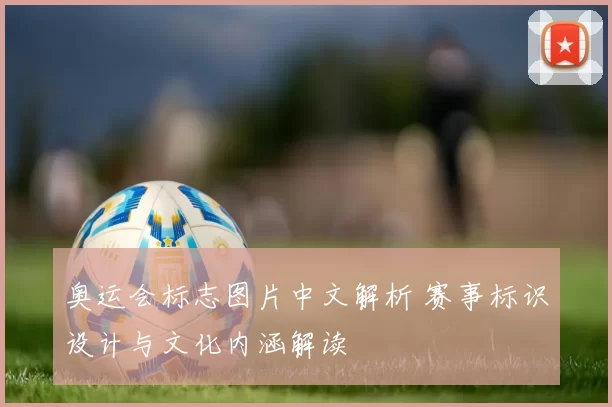 奥运会标志图片中文解析 赛事标识设计与文化内涵解读