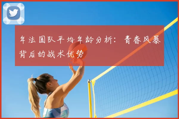 年法国队平均年龄分析：青春风暴背后的战术优势
