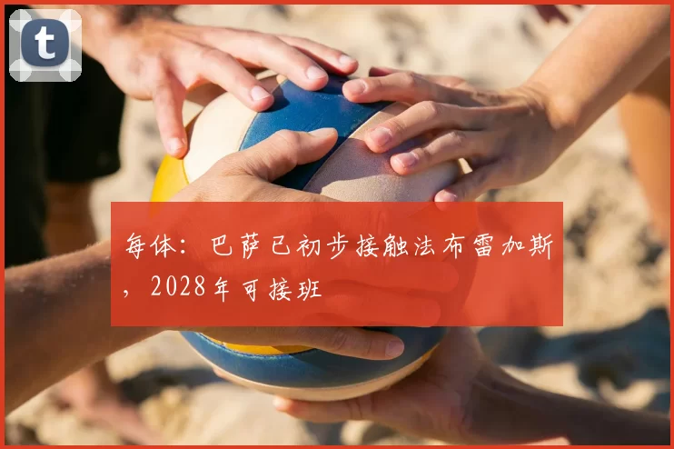 每体：巴萨已初步接触法布雷加斯，2028年可接班