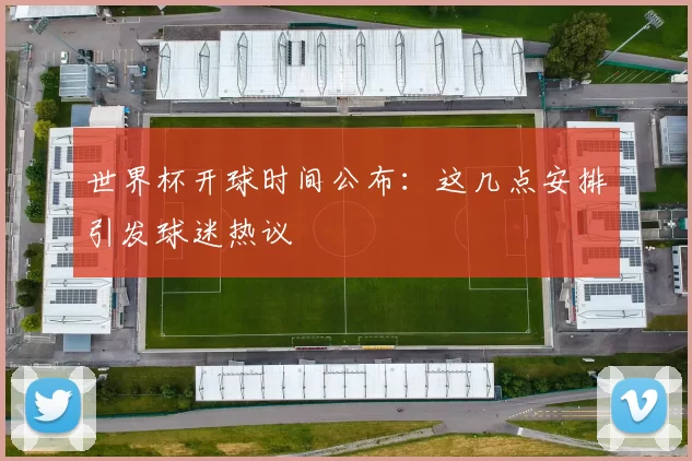 世界杯开球时间公布:这几点安排引发球迷热议