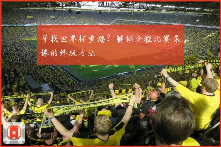 寻找世界杯重播?解锁全程比赛录像的终极方法