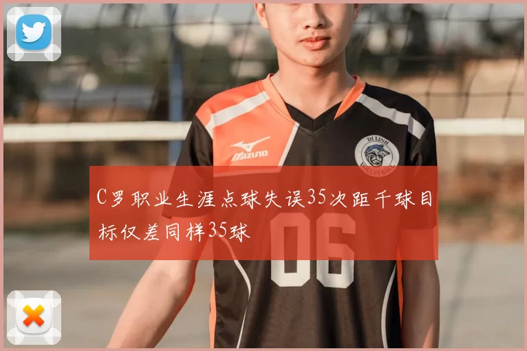 C罗职业生涯点球失误35次距千球目标仅差同样35球