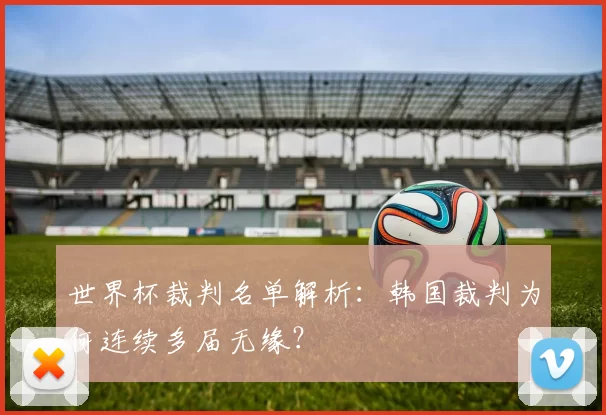 世界杯裁判名单解析：韩国裁判为何连续多届无缘？