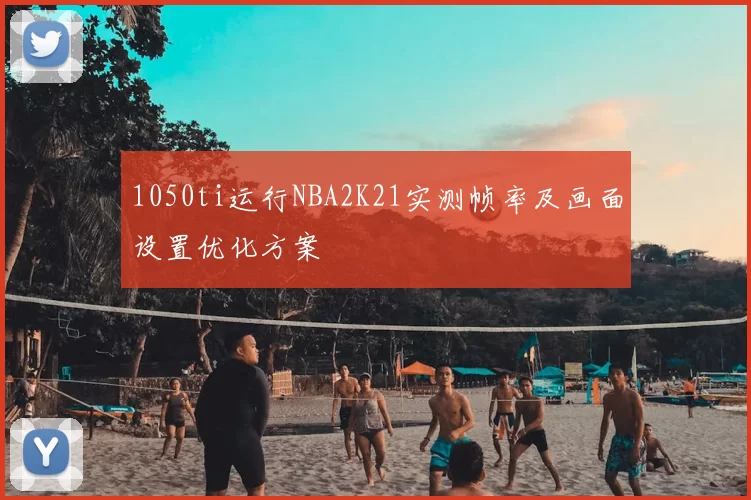 1050ti运行NBA2K21实测帧率及画面设置优化方案