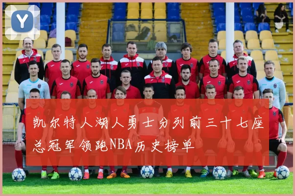 凯尔特人湖人勇士分列前三十七座总冠军领跑NBA历史榜单