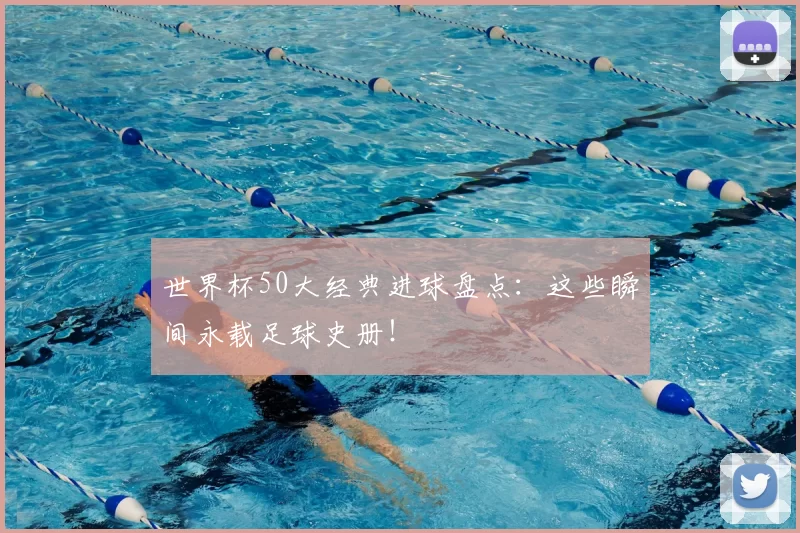 世界杯50大经典进球盘点：这些瞬间永载足球史册！