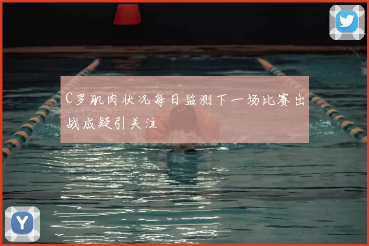 C罗肌肉状况每日监测下一场比赛出战成疑引关注