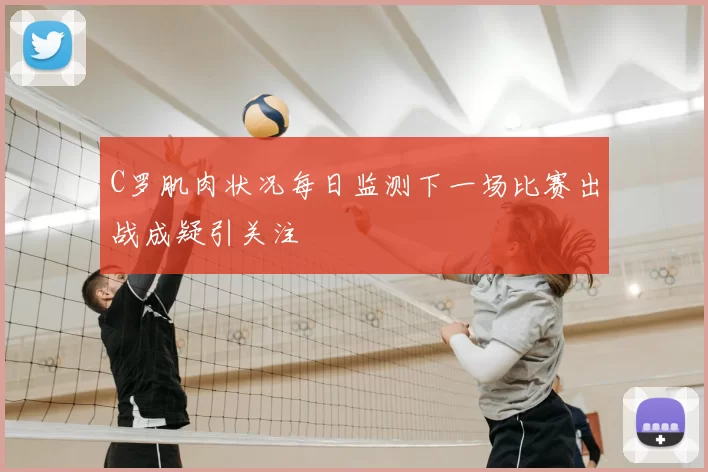 C罗肌肉状况每日监测下一场比赛出战成疑引关注