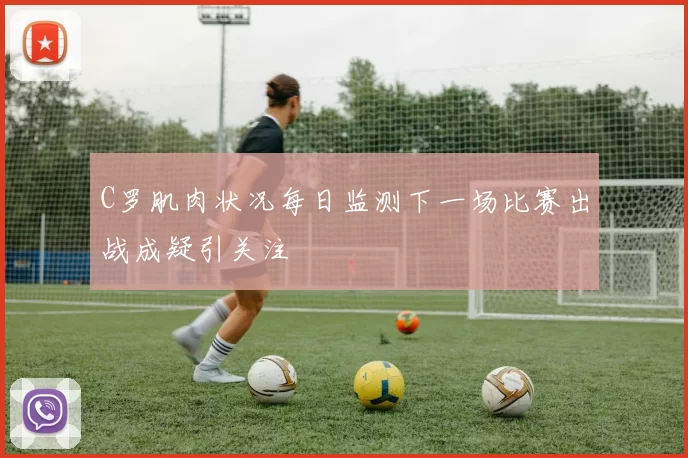 C罗肌肉状况每日监测下一场比赛出战成疑引关注