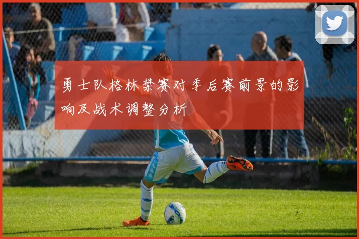勇士队格林禁赛对季后赛前景的影响及战术调整分析