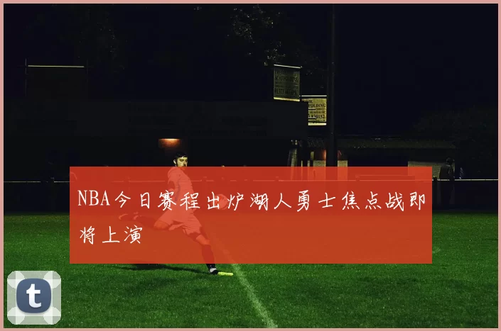 NBA今日赛程出炉湖人勇士焦点战即将上演
