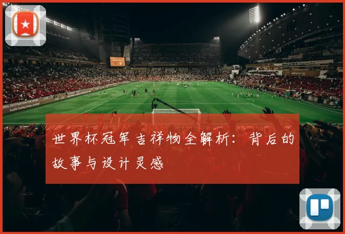 世界杯冠军吉祥物全解析：背后的故事与设计灵感