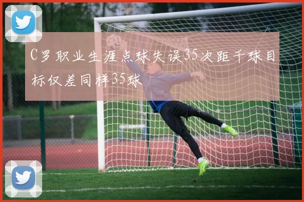 C罗职业生涯点球失误35次距千球目标仅差同样35球