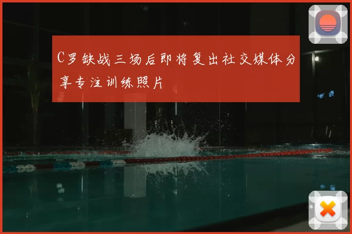 C罗缺战三场后即将复出社交媒体分享专注训练照片