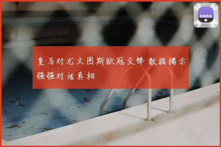 皇马对尤文图斯欧冠交锋 数据揭示强强对话真相