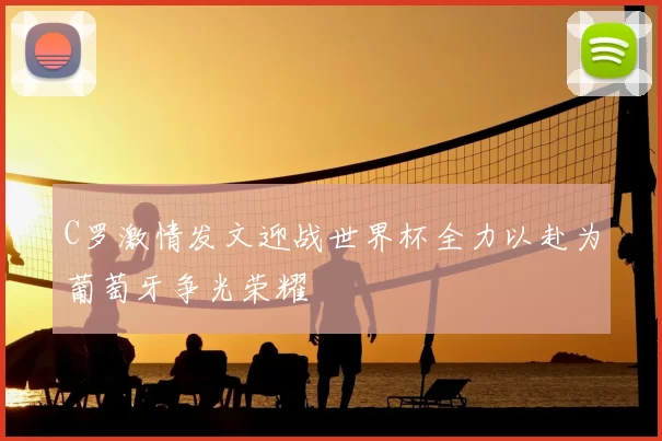 C罗激情发文迎战世界杯全力以赴为葡萄牙争光荣耀