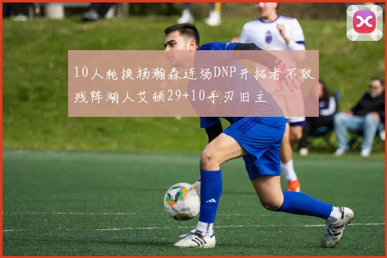 10人轮换杨瀚森连场DNP开拓者不敌残阵湖人艾顿29+10手刃旧主