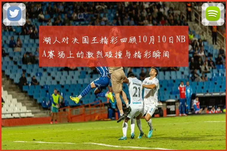 湖人对决国王精彩回顾10月10日NBA赛场上的激烈碰撞与精彩瞬间