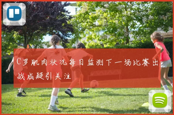C罗肌肉状况每日监测下一场比赛出战成疑引关注