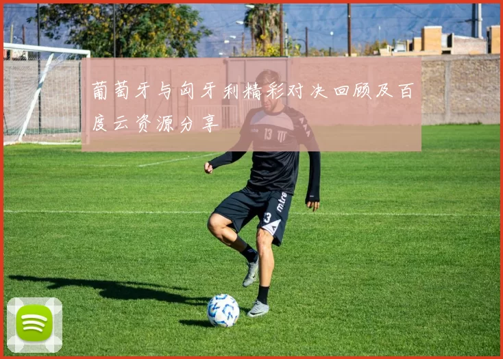 葡萄牙与匈牙利精彩对决回顾及百度云资源分享