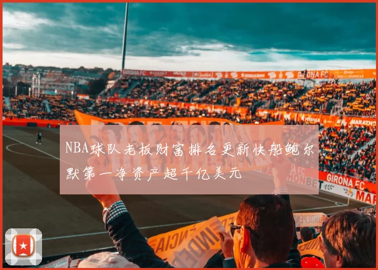 NBA球队老板财富排名更新快船鲍尔默第一净资产超千亿美元