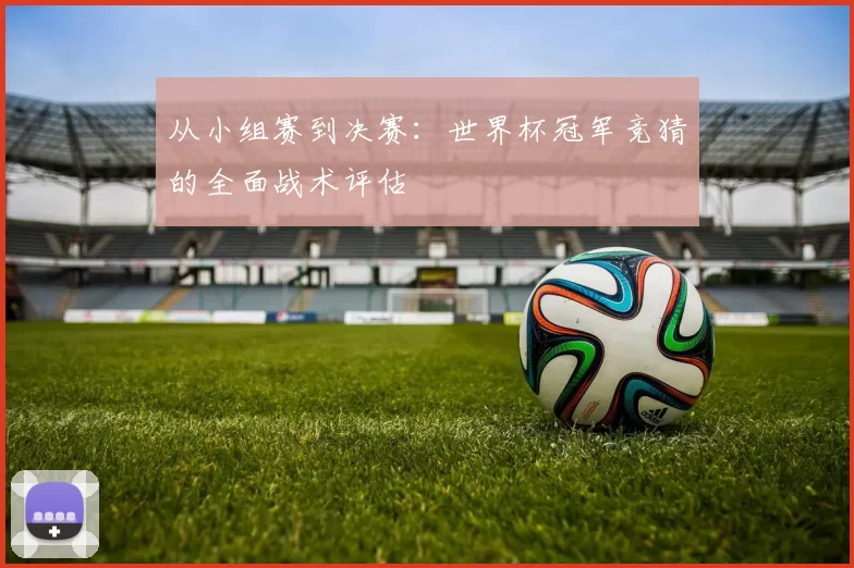 从小组赛到决赛:世界杯冠军竞猜的全面战术评估