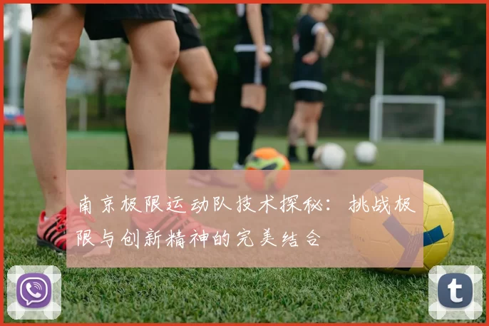 南京极限运动队技术探秘:挑战极限与创新精神的完美结合