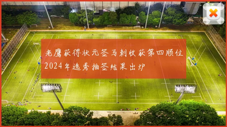 老鹰获得状元签马刺收获第四顺位2024年选秀抽签结果出炉