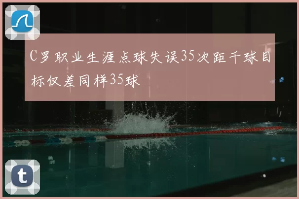 C罗职业生涯点球失误35次距千球目标仅差同样35球