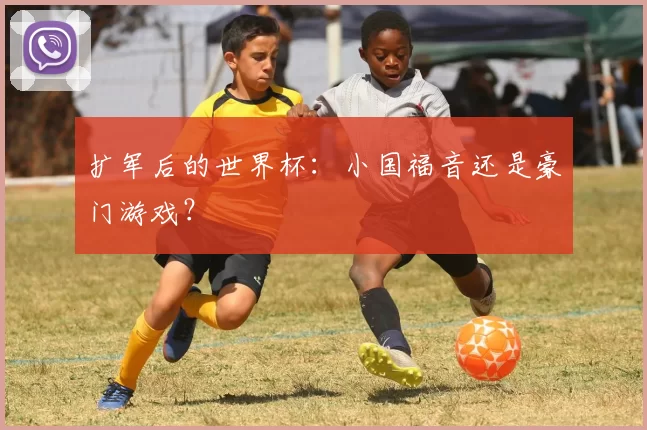 扩军后的世界杯:小国福音还是豪门游戏?