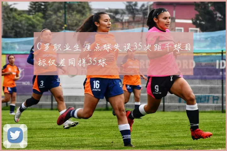 C罗职业生涯点球失误35次距千球目标仅差同样35球