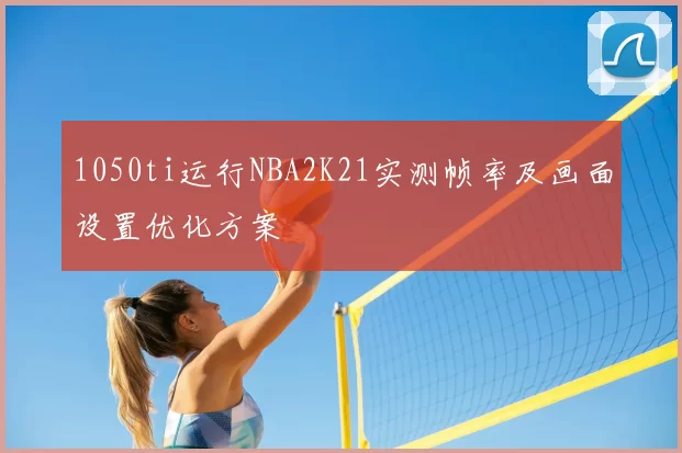 1050ti运行NBA2K21实测帧率及画面设置优化方案