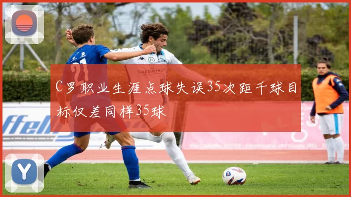 C罗职业生涯点球失误35次距千球目标仅差同样35球