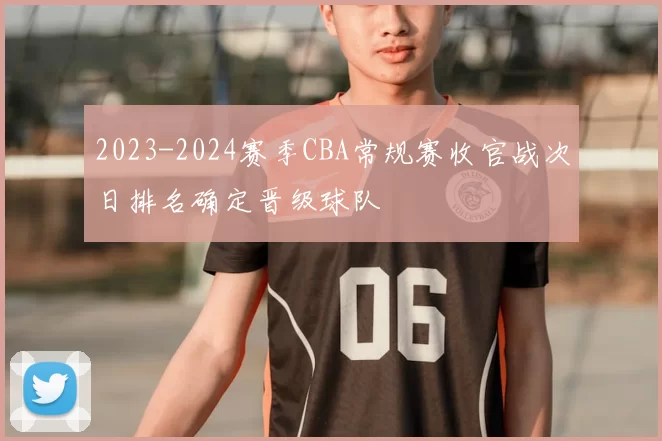 2023-2024赛季CBA常规赛收官战次日排名确定晋级球队