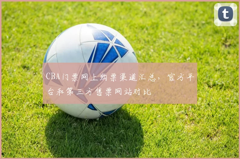 CBA门票网上购票渠道汇总，官方平台和第三方售票网站对比