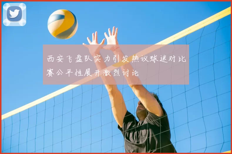 西安飞盘队实力引发热议球迷对比赛公平性展开激烈讨论