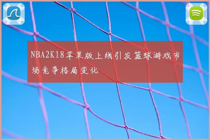 NBA2K18苹果版上线引发篮球游戏市场竞争格局变化