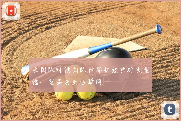 法国队对德国队世界杯经典对决重播，重温历史性瞬间