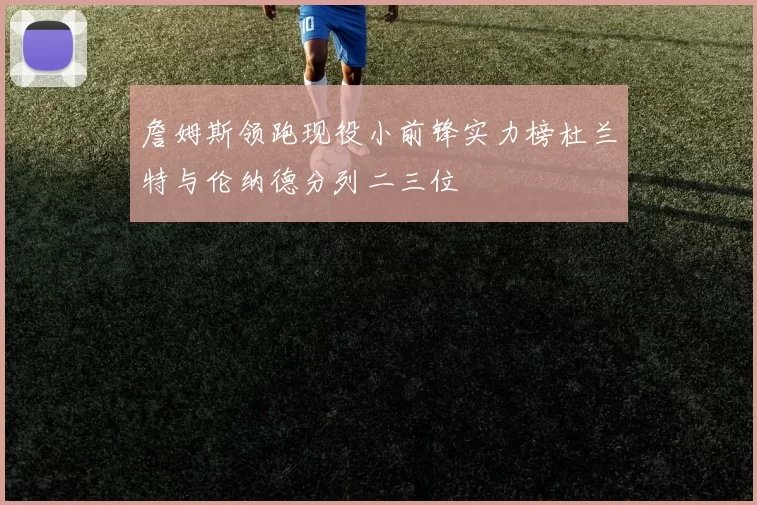 詹姆斯领跑现役小前锋实力榜杜兰特与伦纳德分列二三位
