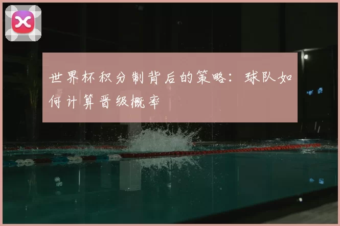 世界杯积分制背后的策略:球队如何计算晋级概率