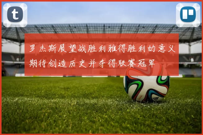 罗杰斯展望战胜利雅得胜利的意义期待创造历史并夺得联赛冠军